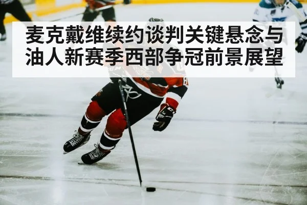 麦克戴维续约谈判关键悬念与油人新赛季西部争冠前景展望