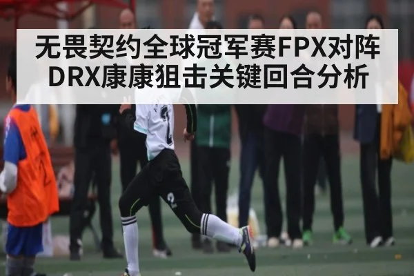 无畏契约全球冠军赛FPX对阵DRX康康狙击关键回合分析