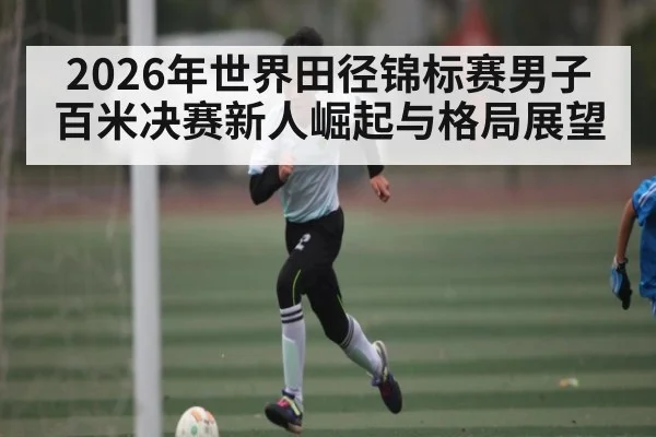 2026年世界田径锦标赛男子百米决赛新人崛起与格局展望